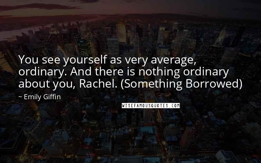 Emily Giffin Quotes: You see yourself as very average, ordinary. And there is nothing ordinary about you, Rachel. (Something Borrowed)