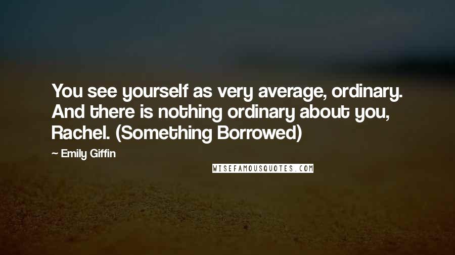 Emily Giffin Quotes: You see yourself as very average, ordinary. And there is nothing ordinary about you, Rachel. (Something Borrowed)