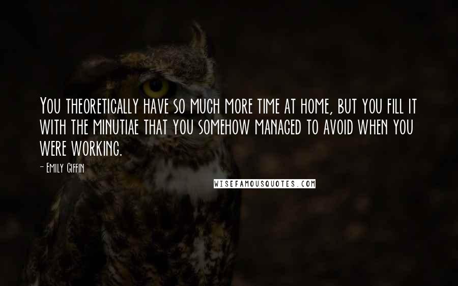 Emily Giffin Quotes: You theoretically have so much more time at home, but you fill it with the minutiae that you somehow managed to avoid when you were working.