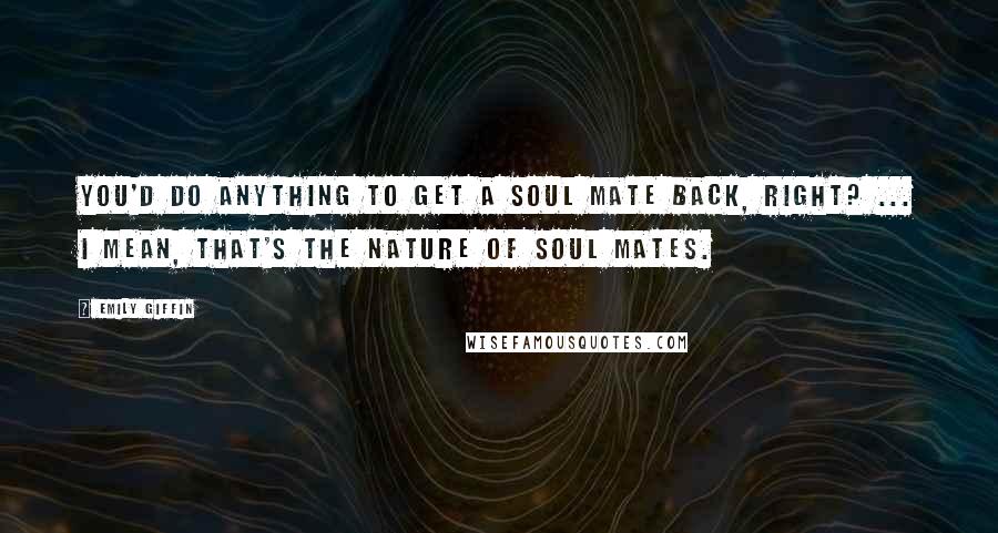 Emily Giffin Quotes: You'd do anything to get a soul mate back, right? ... I mean, that's the nature of soul mates.