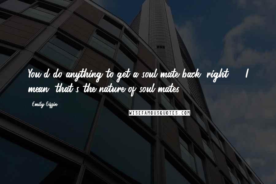 Emily Giffin Quotes: You'd do anything to get a soul mate back, right? ... I mean, that's the nature of soul mates.