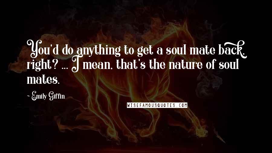 Emily Giffin Quotes: You'd do anything to get a soul mate back, right? ... I mean, that's the nature of soul mates.