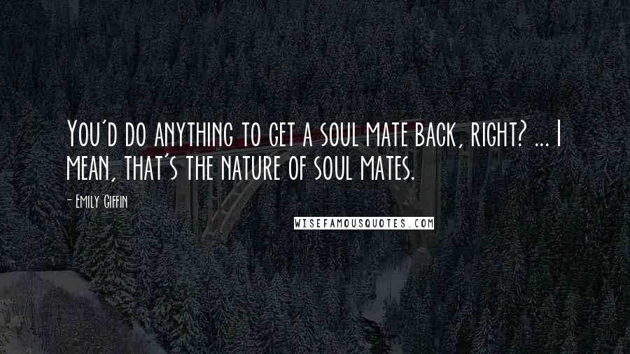 Emily Giffin Quotes: You'd do anything to get a soul mate back, right? ... I mean, that's the nature of soul mates.