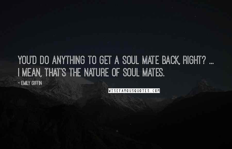 Emily Giffin Quotes: You'd do anything to get a soul mate back, right? ... I mean, that's the nature of soul mates.