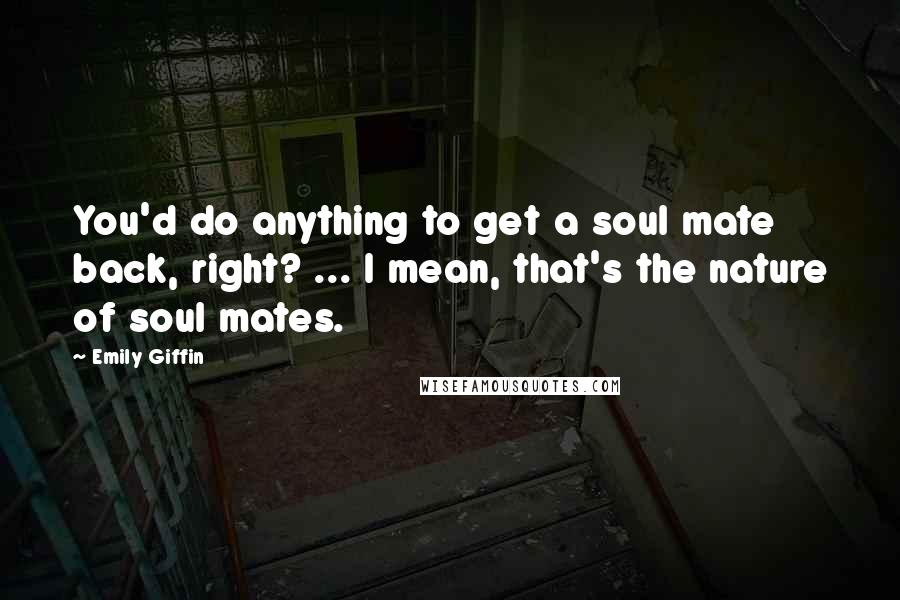 Emily Giffin Quotes: You'd do anything to get a soul mate back, right? ... I mean, that's the nature of soul mates.