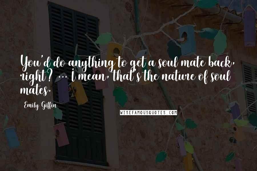 Emily Giffin Quotes: You'd do anything to get a soul mate back, right? ... I mean, that's the nature of soul mates.
