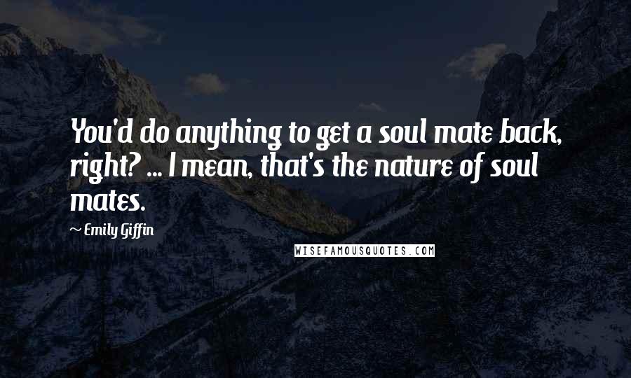 Emily Giffin Quotes: You'd do anything to get a soul mate back, right? ... I mean, that's the nature of soul mates.