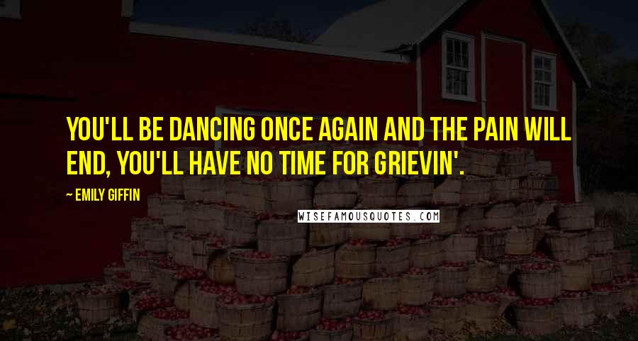 Emily Giffin Quotes: You'll be dancing once again and the pain will end, You'll have no time for grievin'.