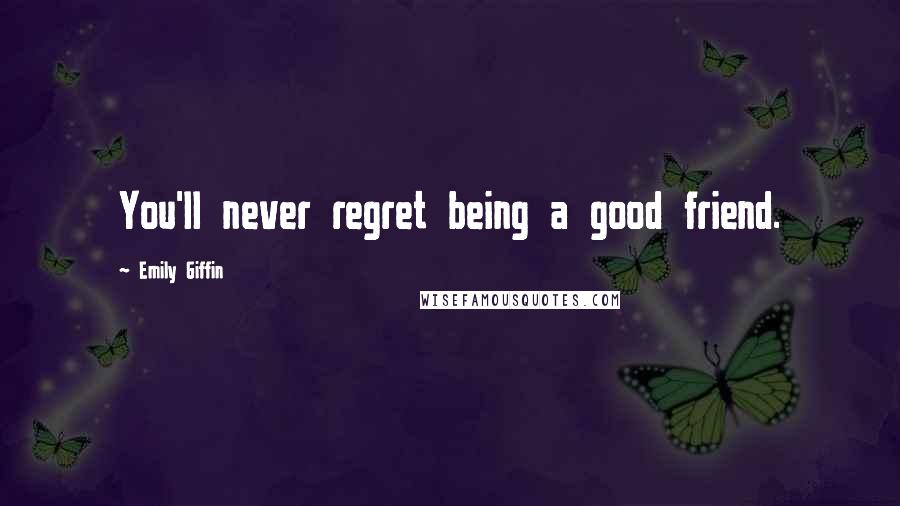 Emily Giffin Quotes: You'll never regret being a good friend.