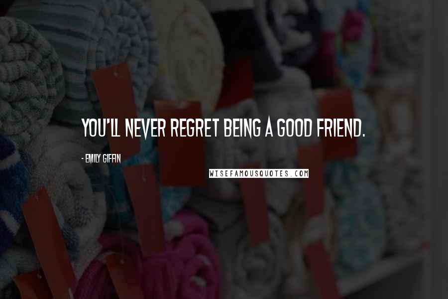 Emily Giffin Quotes: You'll never regret being a good friend.