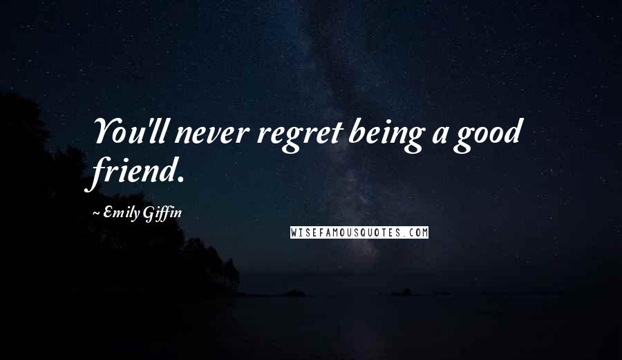 Emily Giffin Quotes: You'll never regret being a good friend.