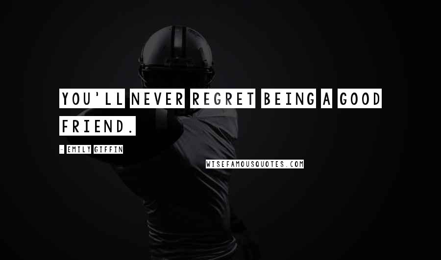 Emily Giffin Quotes: You'll never regret being a good friend.