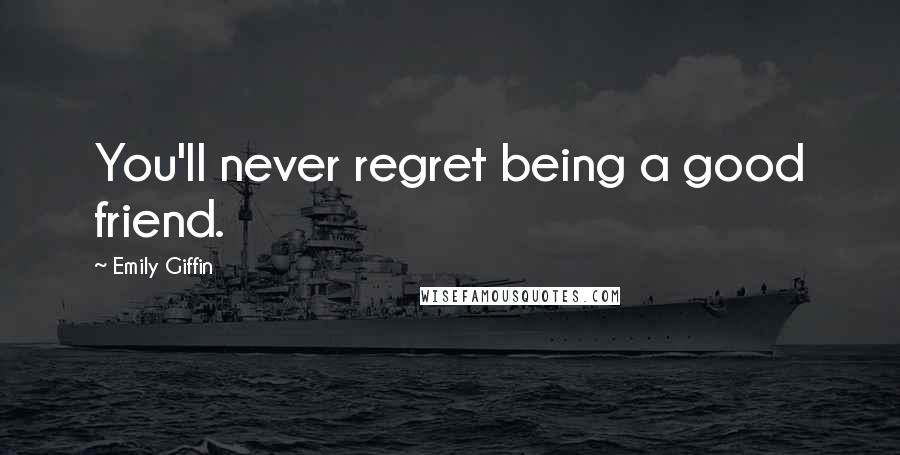 Emily Giffin Quotes: You'll never regret being a good friend.