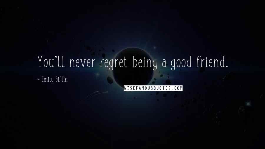 Emily Giffin Quotes: You'll never regret being a good friend.