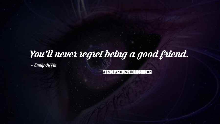 Emily Giffin Quotes: You'll never regret being a good friend.