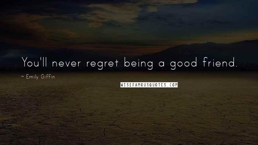 Emily Giffin Quotes: You'll never regret being a good friend.