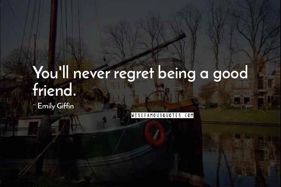 Emily Giffin Quotes: You'll never regret being a good friend.