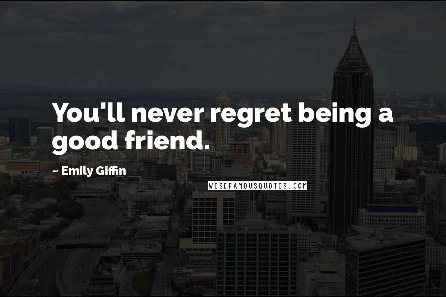 Emily Giffin Quotes: You'll never regret being a good friend.