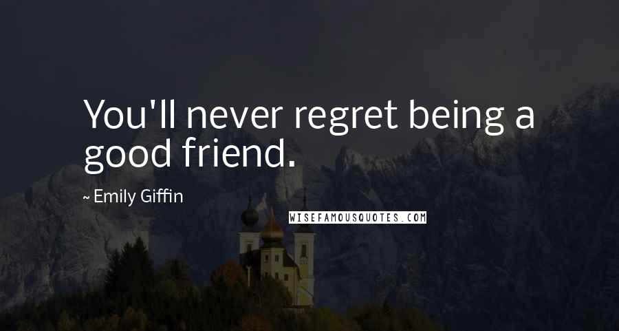 Emily Giffin Quotes: You'll never regret being a good friend.