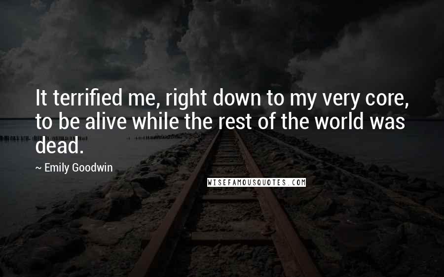 Emily Goodwin Quotes: It terrified me, right down to my very core, to be alive while the rest of the world was dead.