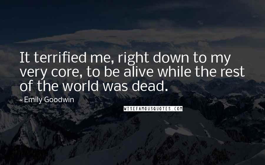 Emily Goodwin Quotes: It terrified me, right down to my very core, to be alive while the rest of the world was dead.