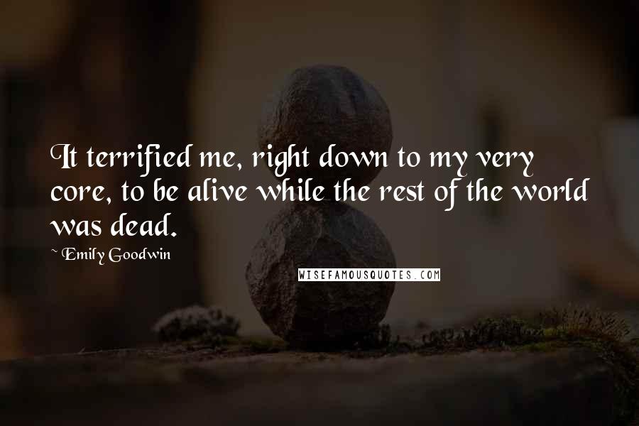 Emily Goodwin Quotes: It terrified me, right down to my very core, to be alive while the rest of the world was dead.