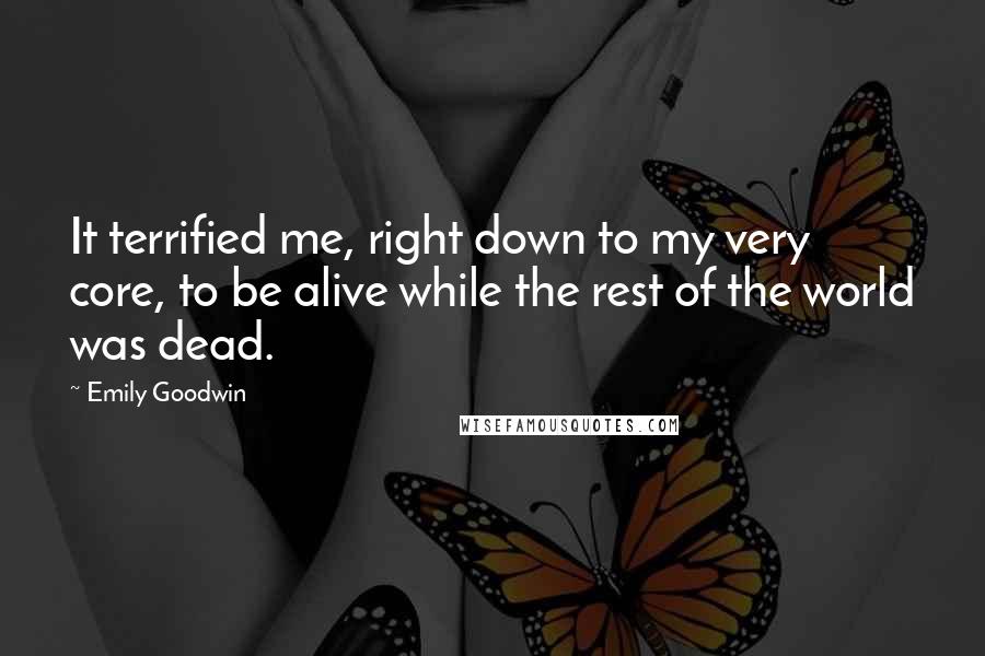 Emily Goodwin Quotes: It terrified me, right down to my very core, to be alive while the rest of the world was dead.
