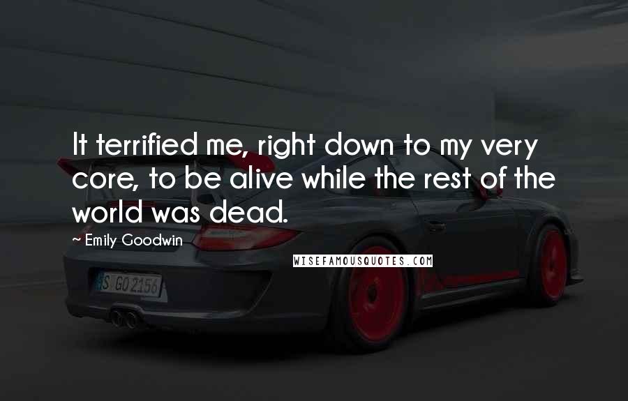 Emily Goodwin Quotes: It terrified me, right down to my very core, to be alive while the rest of the world was dead.