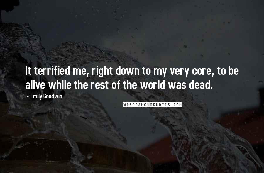 Emily Goodwin Quotes: It terrified me, right down to my very core, to be alive while the rest of the world was dead.