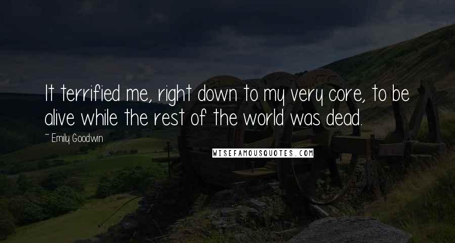 Emily Goodwin Quotes: It terrified me, right down to my very core, to be alive while the rest of the world was dead.