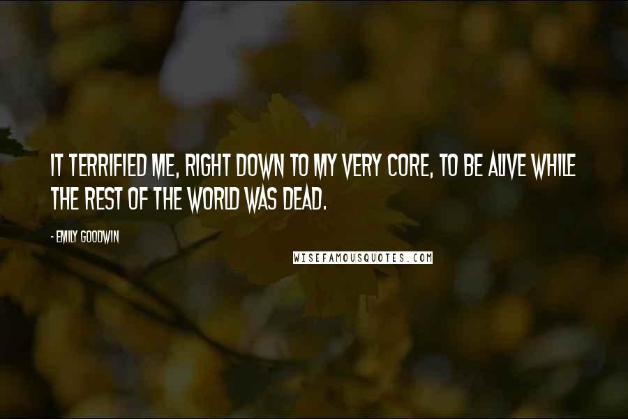Emily Goodwin Quotes: It terrified me, right down to my very core, to be alive while the rest of the world was dead.