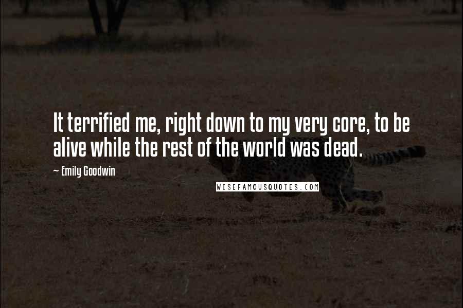 Emily Goodwin Quotes: It terrified me, right down to my very core, to be alive while the rest of the world was dead.