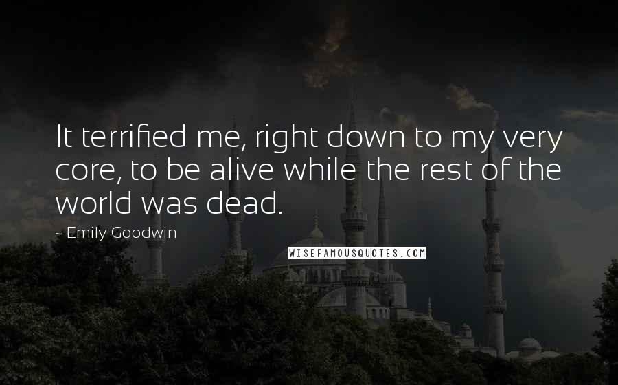 Emily Goodwin Quotes: It terrified me, right down to my very core, to be alive while the rest of the world was dead.
