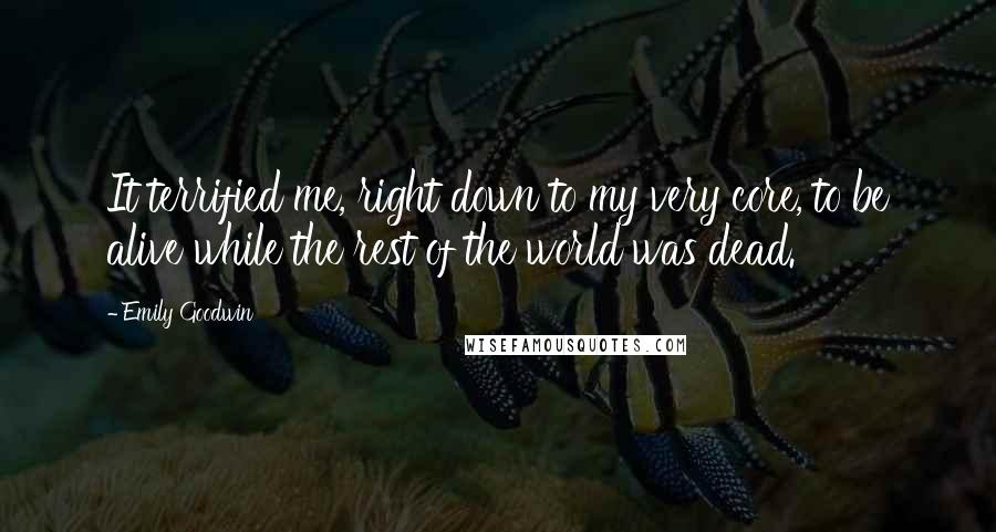 Emily Goodwin Quotes: It terrified me, right down to my very core, to be alive while the rest of the world was dead.