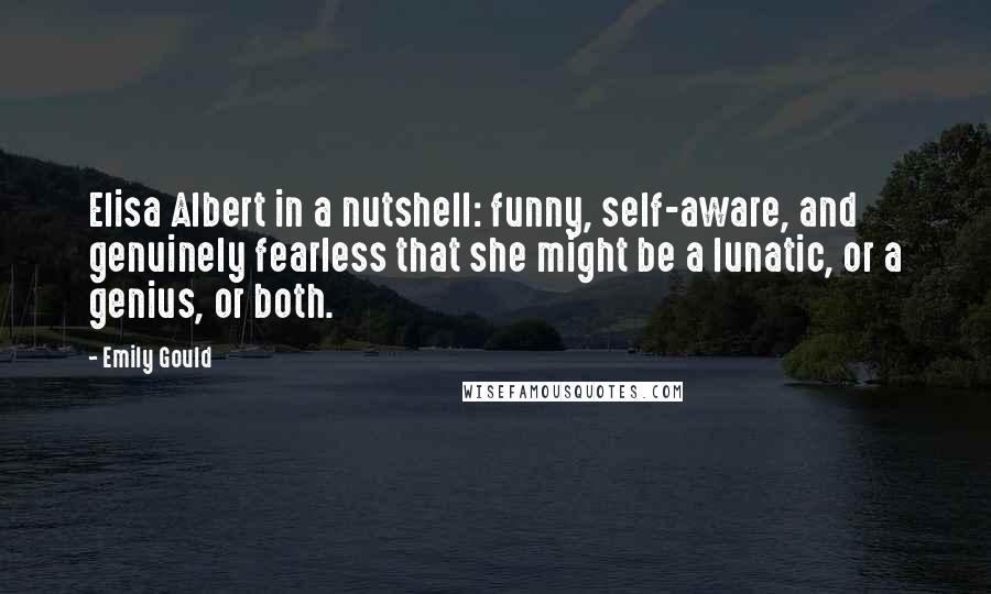 Emily Gould Quotes: Elisa Albert in a nutshell: funny, self-aware, and genuinely fearless that she might be a lunatic, or a genius, or both.