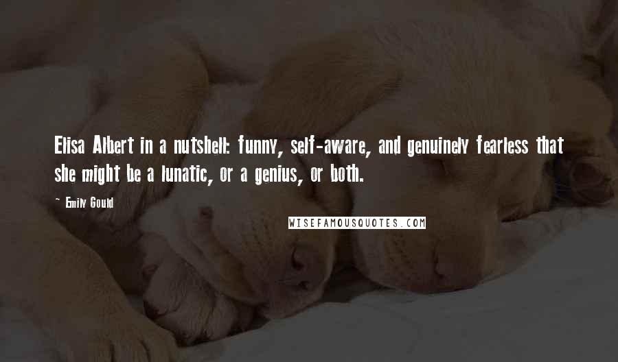 Emily Gould Quotes: Elisa Albert in a nutshell: funny, self-aware, and genuinely fearless that she might be a lunatic, or a genius, or both.