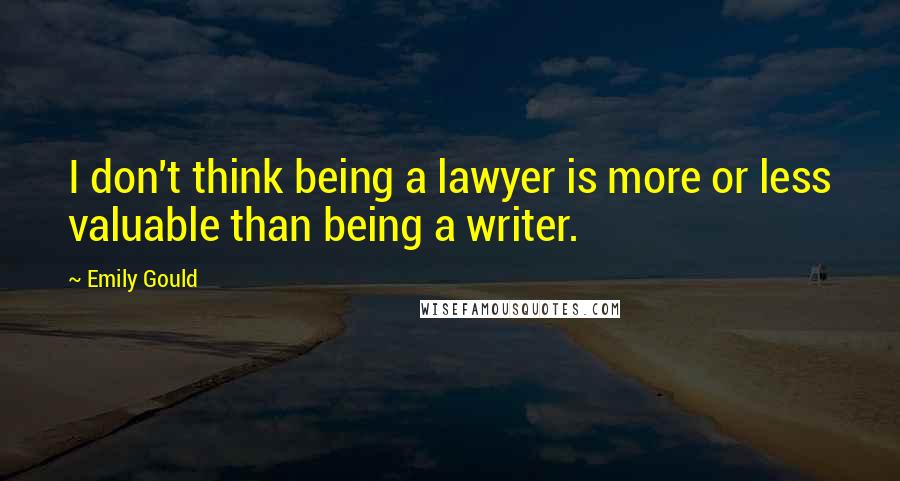 Emily Gould Quotes: I don't think being a lawyer is more or less valuable than being a writer.