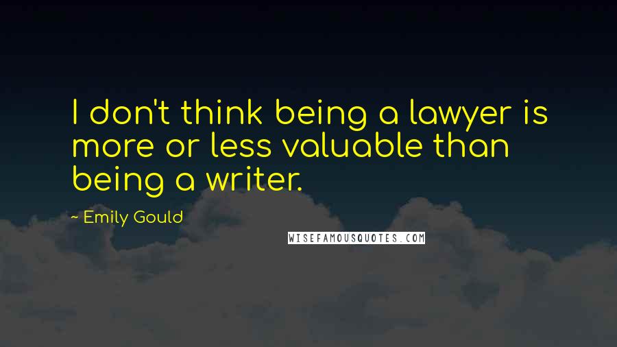Emily Gould Quotes: I don't think being a lawyer is more or less valuable than being a writer.