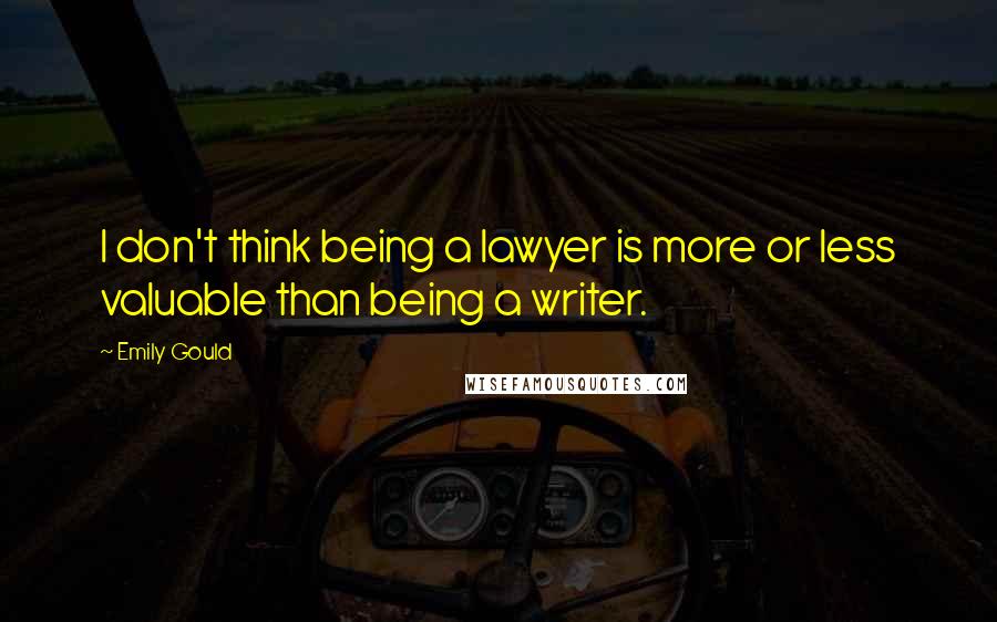 Emily Gould Quotes: I don't think being a lawyer is more or less valuable than being a writer.