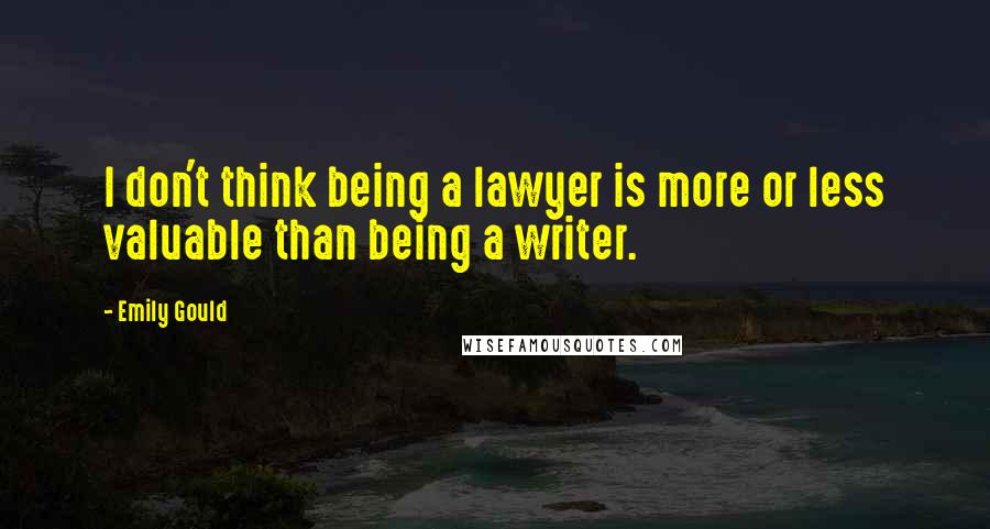 Emily Gould Quotes: I don't think being a lawyer is more or less valuable than being a writer.