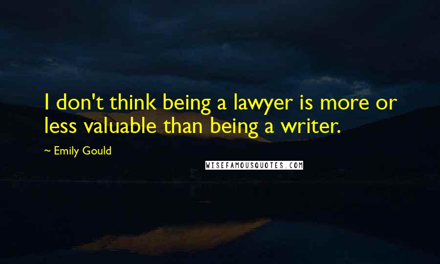 Emily Gould Quotes: I don't think being a lawyer is more or less valuable than being a writer.