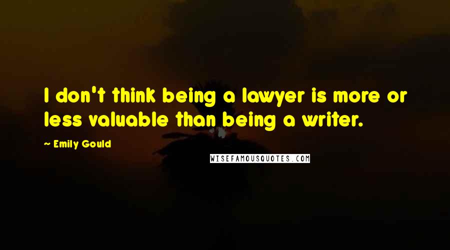 Emily Gould Quotes: I don't think being a lawyer is more or less valuable than being a writer.
