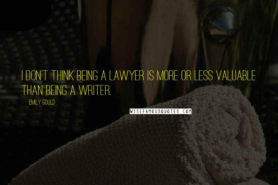 Emily Gould Quotes: I don't think being a lawyer is more or less valuable than being a writer.