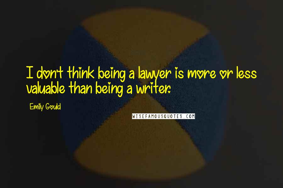 Emily Gould Quotes: I don't think being a lawyer is more or less valuable than being a writer.