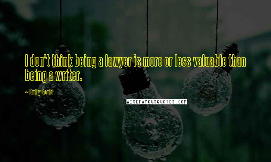 Emily Gould Quotes: I don't think being a lawyer is more or less valuable than being a writer.