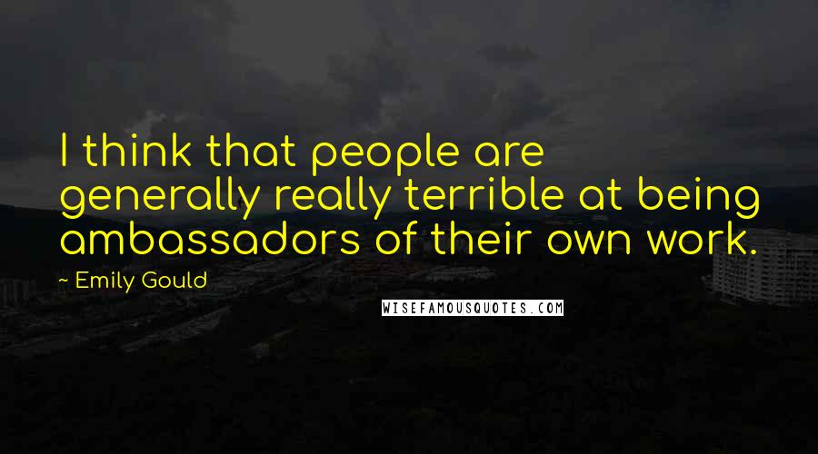 Emily Gould Quotes: I think that people are generally really terrible at being ambassadors of their own work.