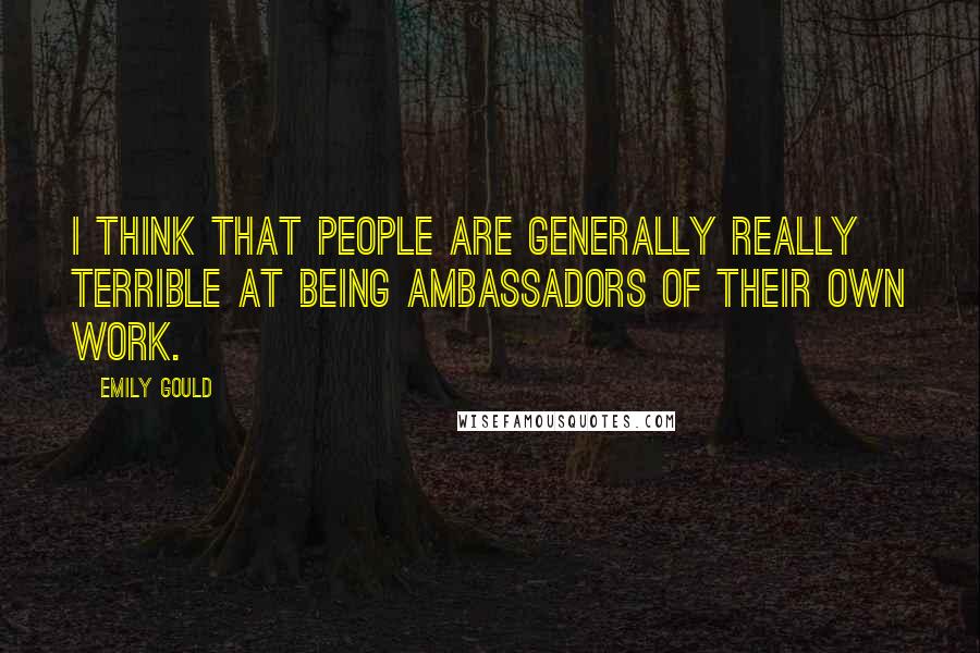 Emily Gould Quotes: I think that people are generally really terrible at being ambassadors of their own work.