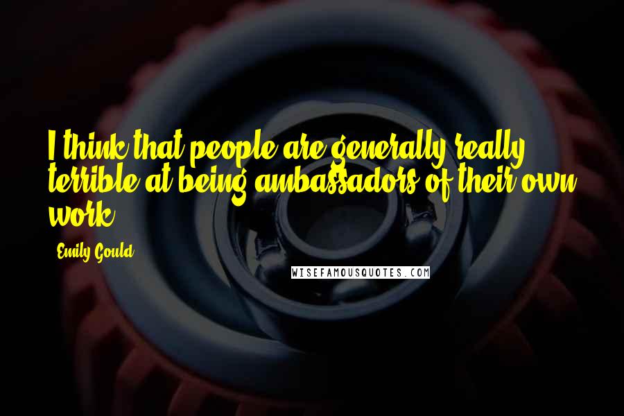 Emily Gould Quotes: I think that people are generally really terrible at being ambassadors of their own work.