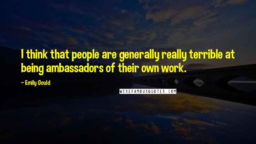 Emily Gould Quotes: I think that people are generally really terrible at being ambassadors of their own work.