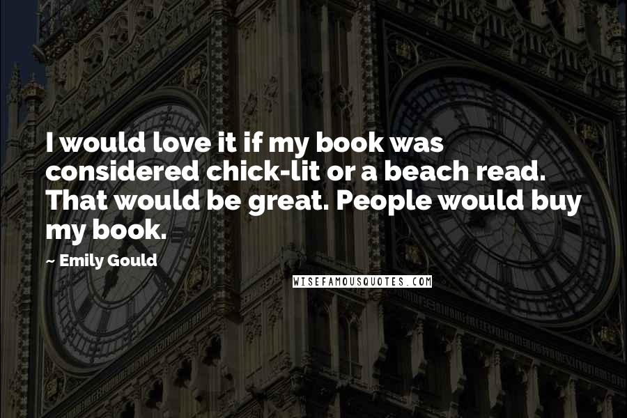 Emily Gould Quotes: I would love it if my book was considered chick-lit or a beach read. That would be great. People would buy my book.